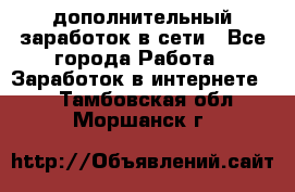 дополнительный заработок в сети - Все города Работа » Заработок в интернете   . Тамбовская обл.,Моршанск г.